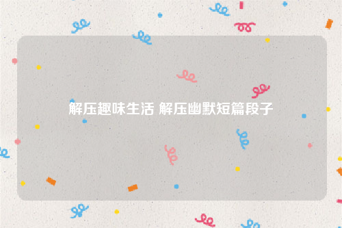 解压趣味生活 解压幽默短篇段子