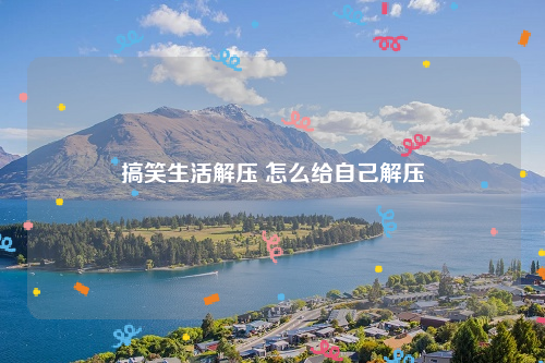 搞笑生活解压 怎么给自己解压