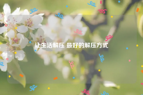 让生活解压 最好的解压方式