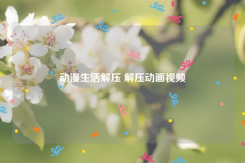 动漫生活解压 解压动画视频