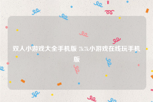 双人小游戏大全手机版 7k7k小游戏在线玩手机版
